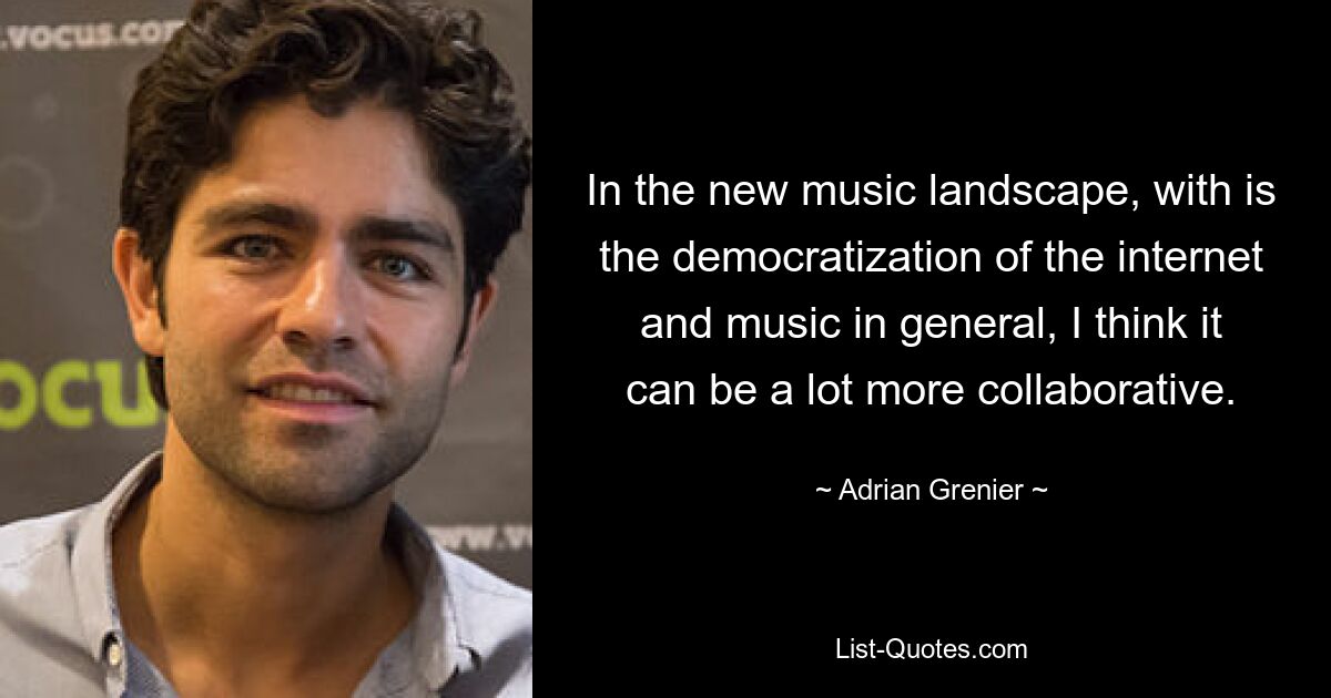 In the new music landscape, with is the democratization of the internet and music in general, I think it can be a lot more collaborative. — © Adrian Grenier