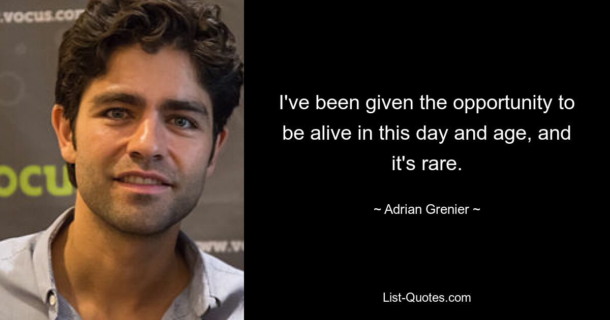 I've been given the opportunity to be alive in this day and age, and it's rare. — © Adrian Grenier