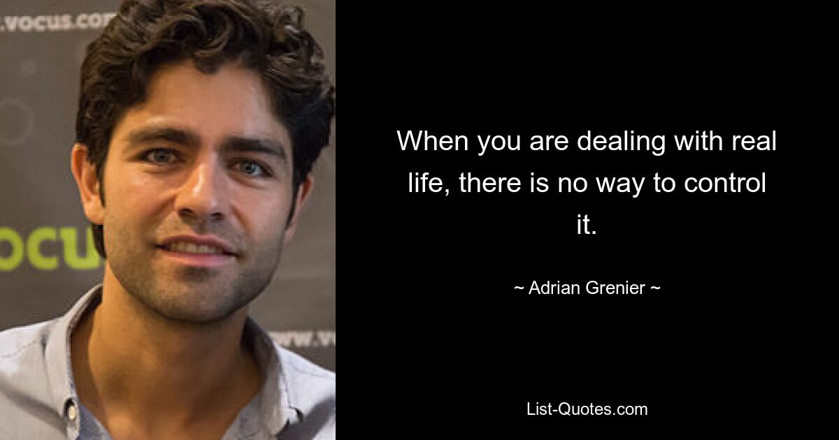 When you are dealing with real life, there is no way to control it. — © Adrian Grenier