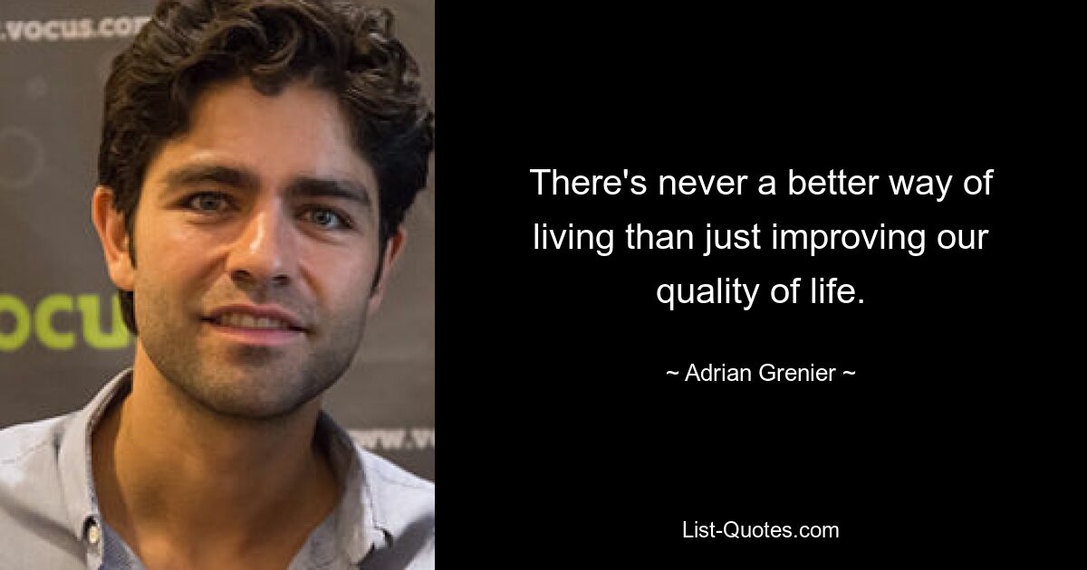 There's never a better way of living than just improving our quality of life. — © Adrian Grenier