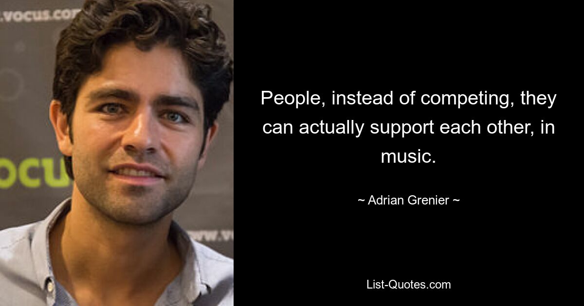 People, instead of competing, they can actually support each other, in music. — © Adrian Grenier