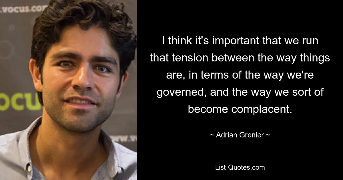 I think it's important that we run that tension between the way things are, in terms of the way we're governed, and the way we sort of become complacent. — © Adrian Grenier