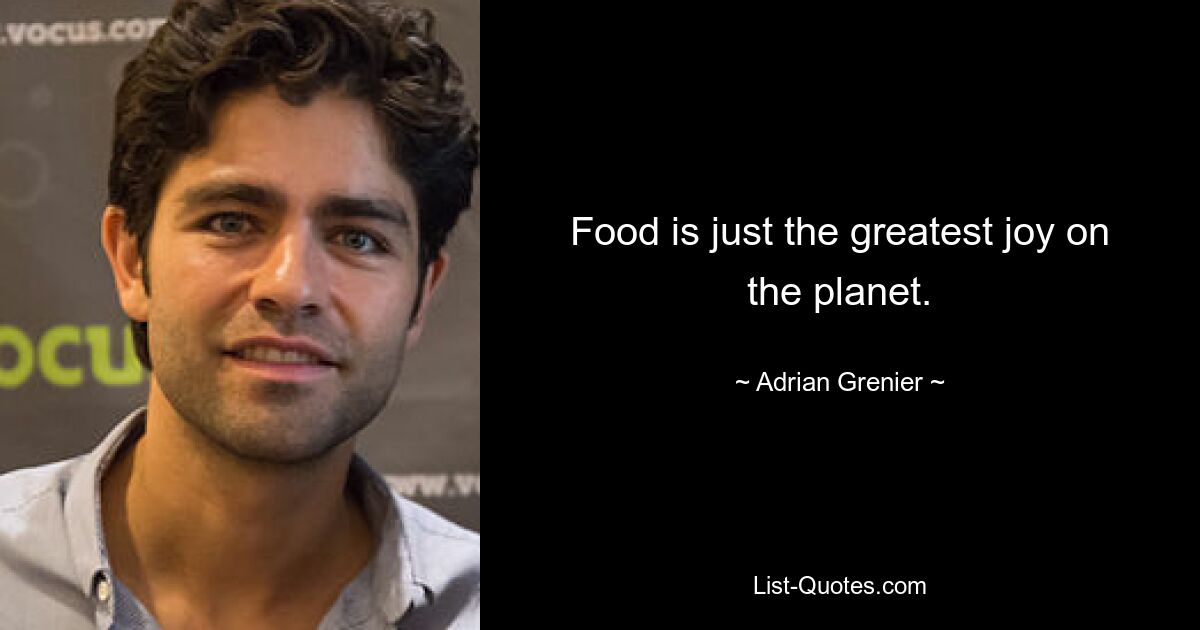 Food is just the greatest joy on the planet. — © Adrian Grenier