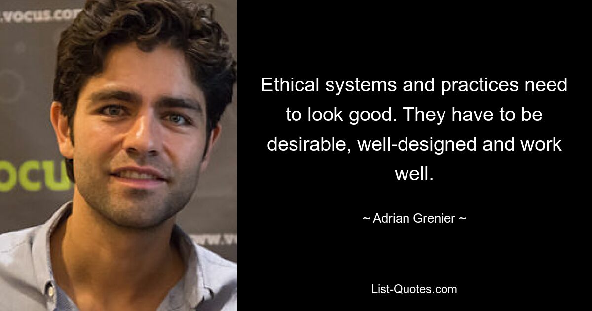 Ethical systems and practices need to look good. They have to be desirable, well-designed and work well. — © Adrian Grenier