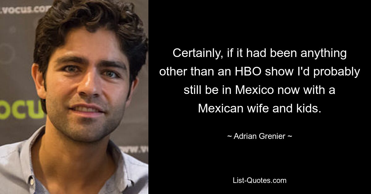 Certainly, if it had been anything other than an HBO show I'd probably still be in Mexico now with a Mexican wife and kids. — © Adrian Grenier