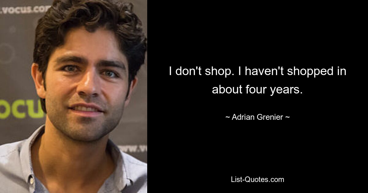 I don't shop. I haven't shopped in about four years. — © Adrian Grenier