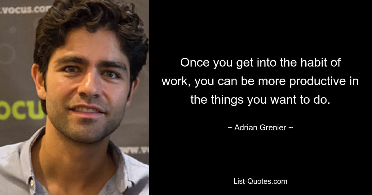 Once you get into the habit of work, you can be more productive in the things you want to do. — © Adrian Grenier