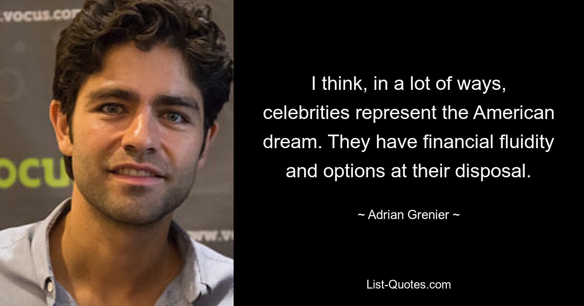 I think, in a lot of ways, celebrities represent the American dream. They have financial fluidity and options at their disposal. — © Adrian Grenier