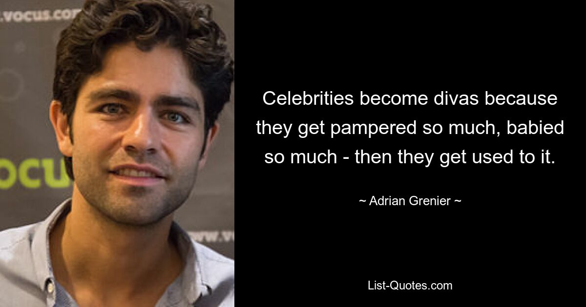 Celebrities become divas because they get pampered so much, babied so much - then they get used to it. — © Adrian Grenier