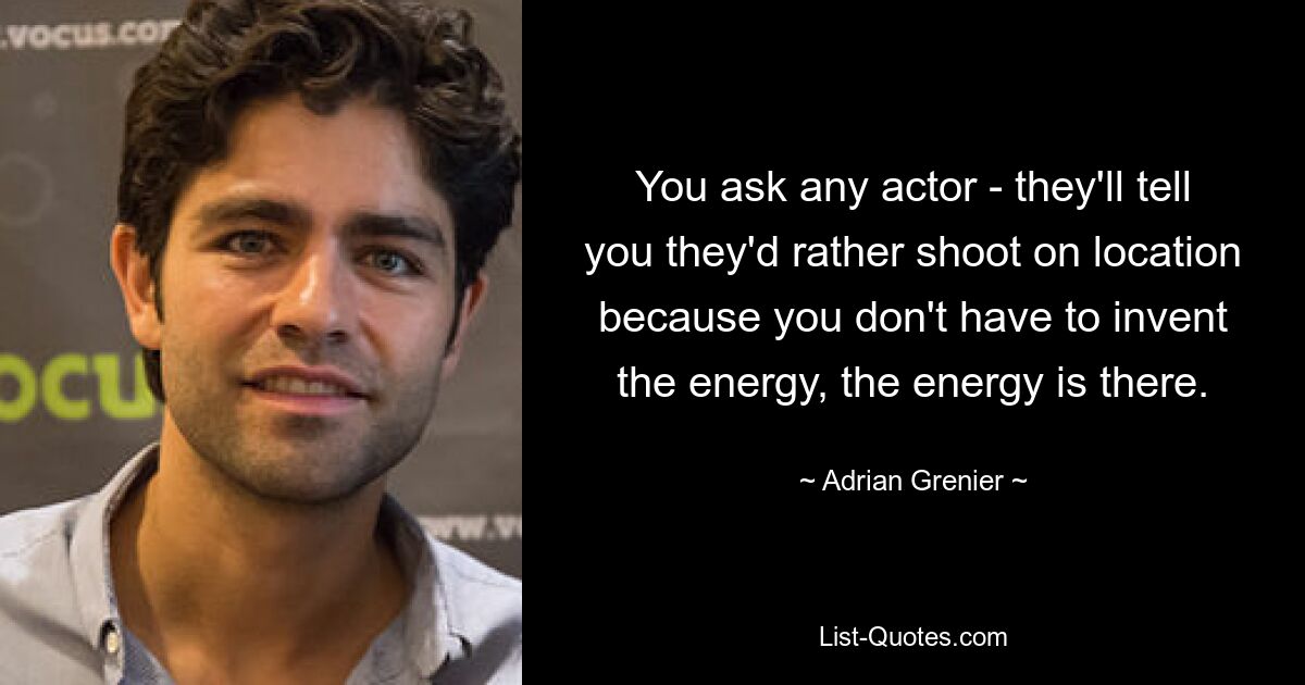 You ask any actor - they'll tell you they'd rather shoot on location because you don't have to invent the energy, the energy is there. — © Adrian Grenier