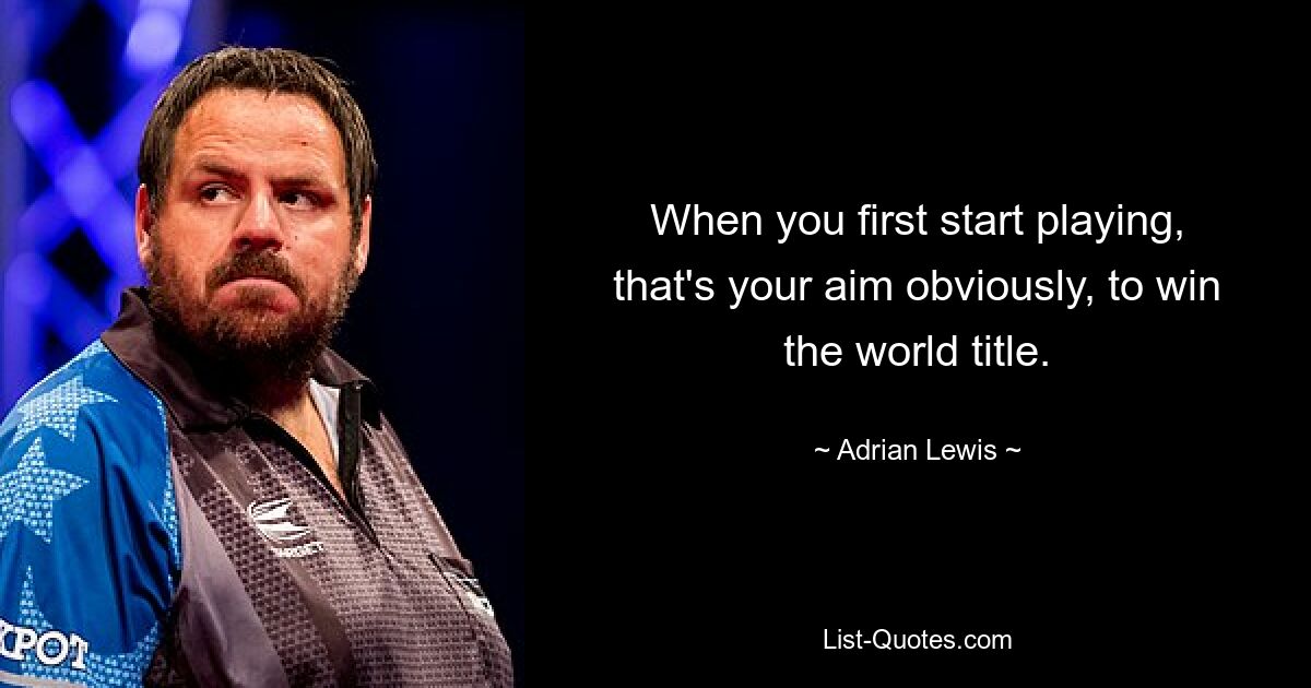 When you first start playing, that's your aim obviously, to win the world title. — © Adrian Lewis