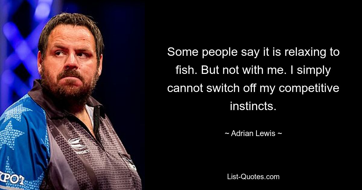 Some people say it is relaxing to fish. But not with me. I simply cannot switch off my competitive instincts. — © Adrian Lewis