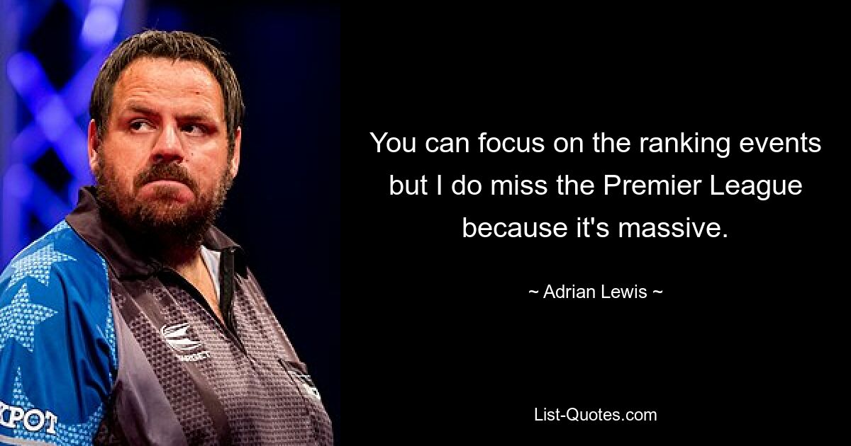 You can focus on the ranking events but I do miss the Premier League because it's massive. — © Adrian Lewis