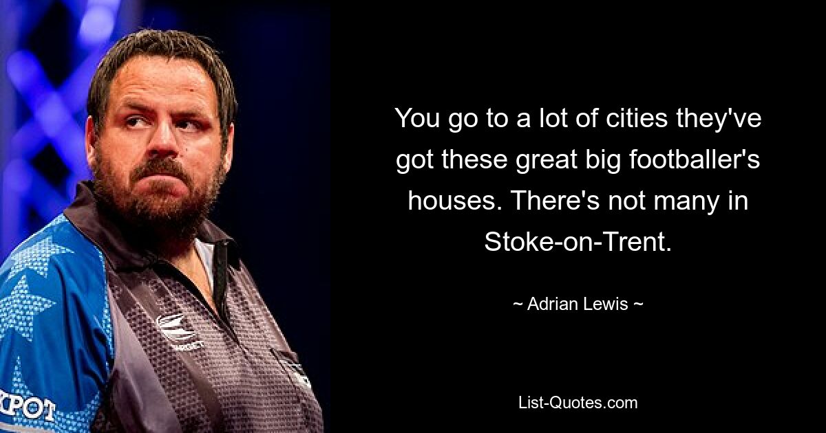 You go to a lot of cities they've got these great big footballer's houses. There's not many in Stoke-on-Trent. — © Adrian Lewis