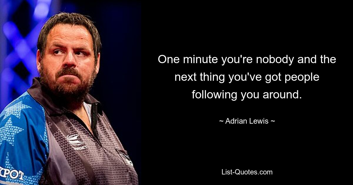 One minute you're nobody and the next thing you've got people following you around. — © Adrian Lewis