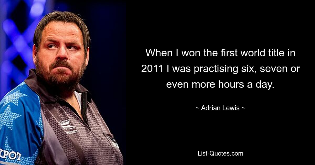 When I won the first world title in 2011 I was practising six, seven or even more hours a day. — © Adrian Lewis