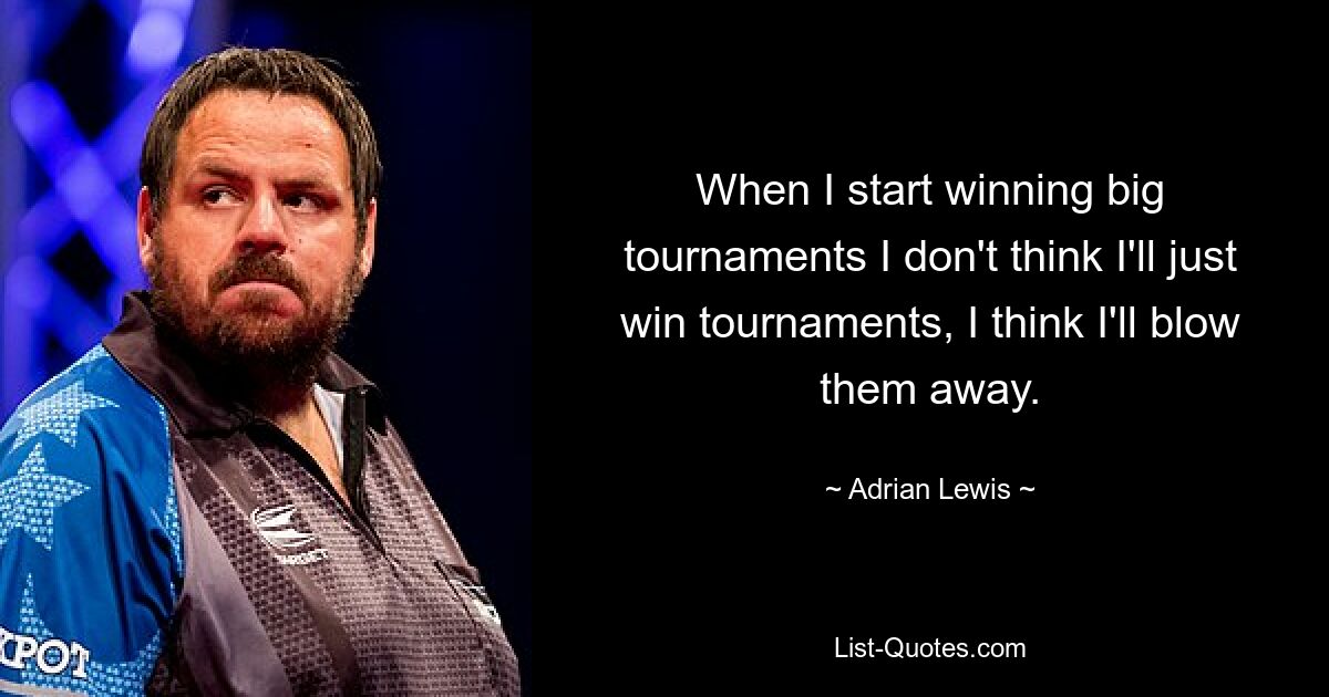 When I start winning big tournaments I don't think I'll just win tournaments, I think I'll blow them away. — © Adrian Lewis