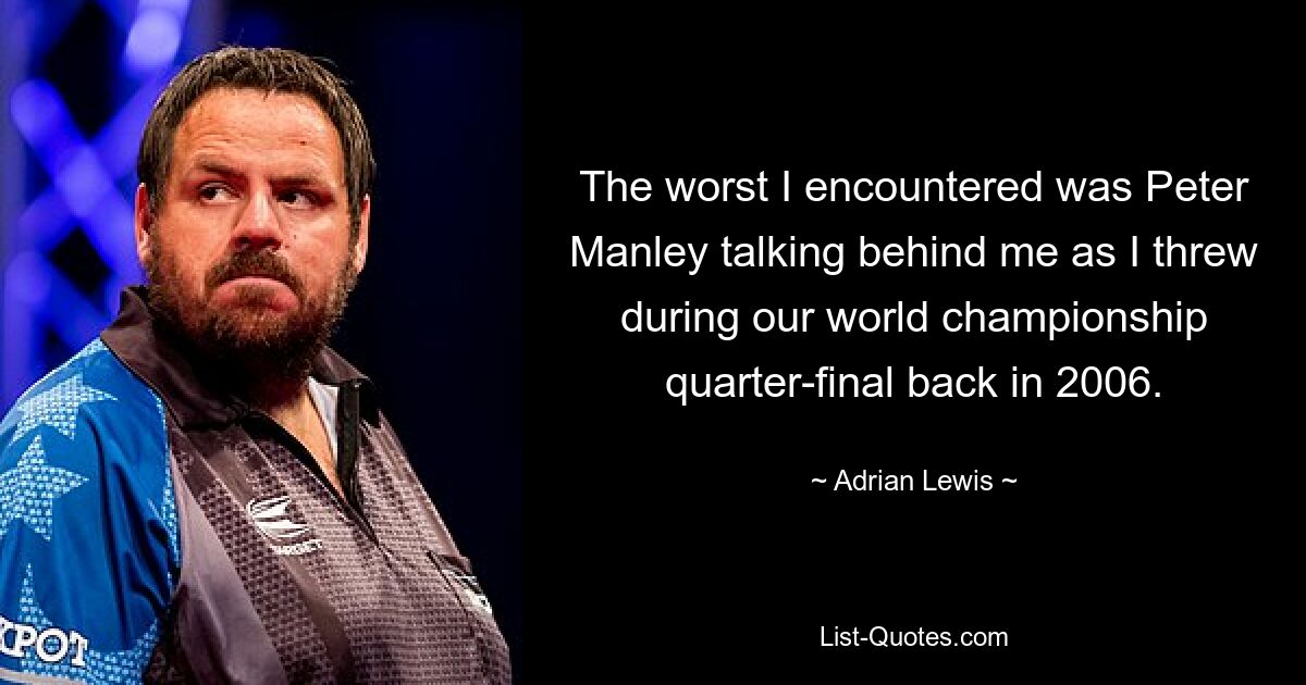 The worst I encountered was Peter Manley talking behind me as I threw during our world championship quarter-final back in 2006. — © Adrian Lewis