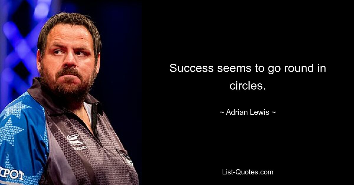 Success seems to go round in circles. — © Adrian Lewis