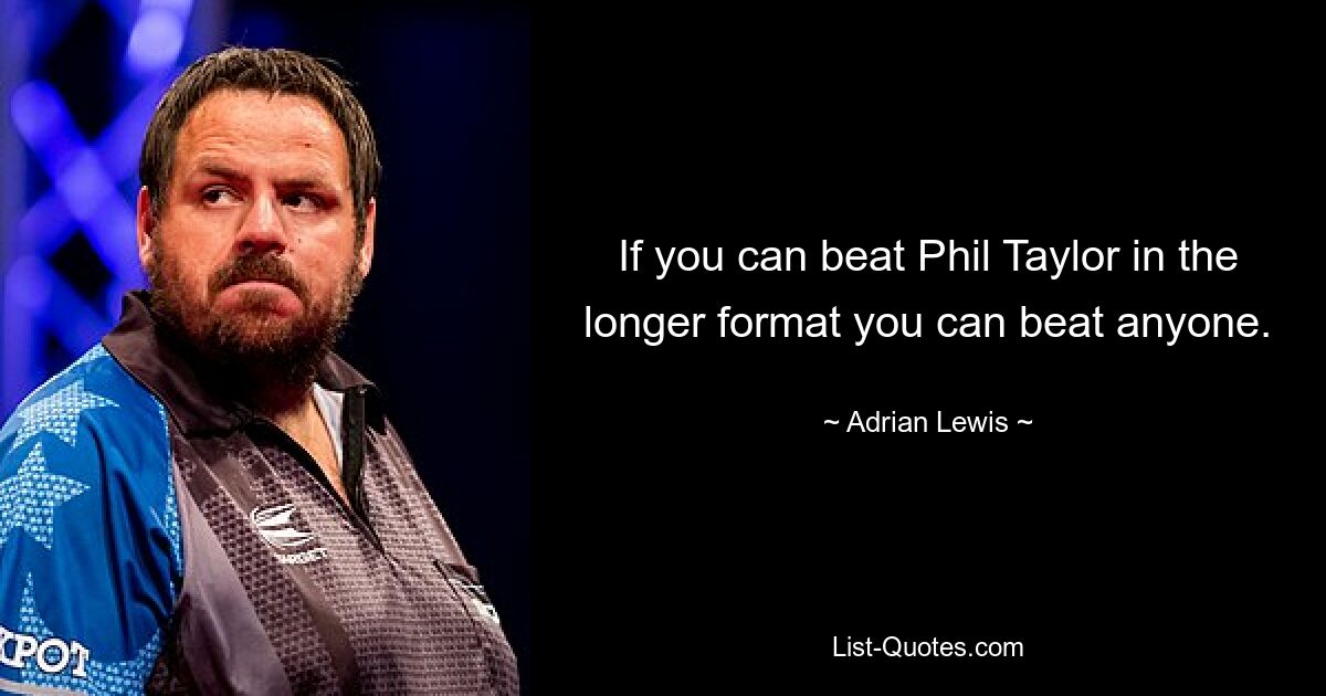 If you can beat Phil Taylor in the longer format you can beat anyone. — © Adrian Lewis