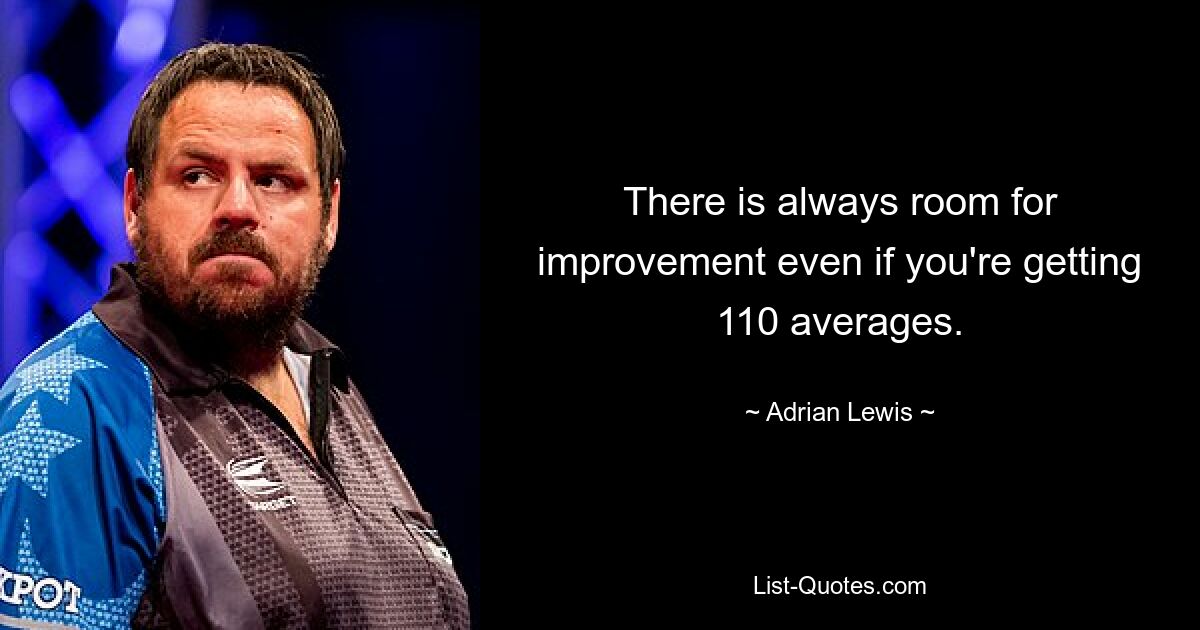 There is always room for improvement even if you're getting 110 averages. — © Adrian Lewis