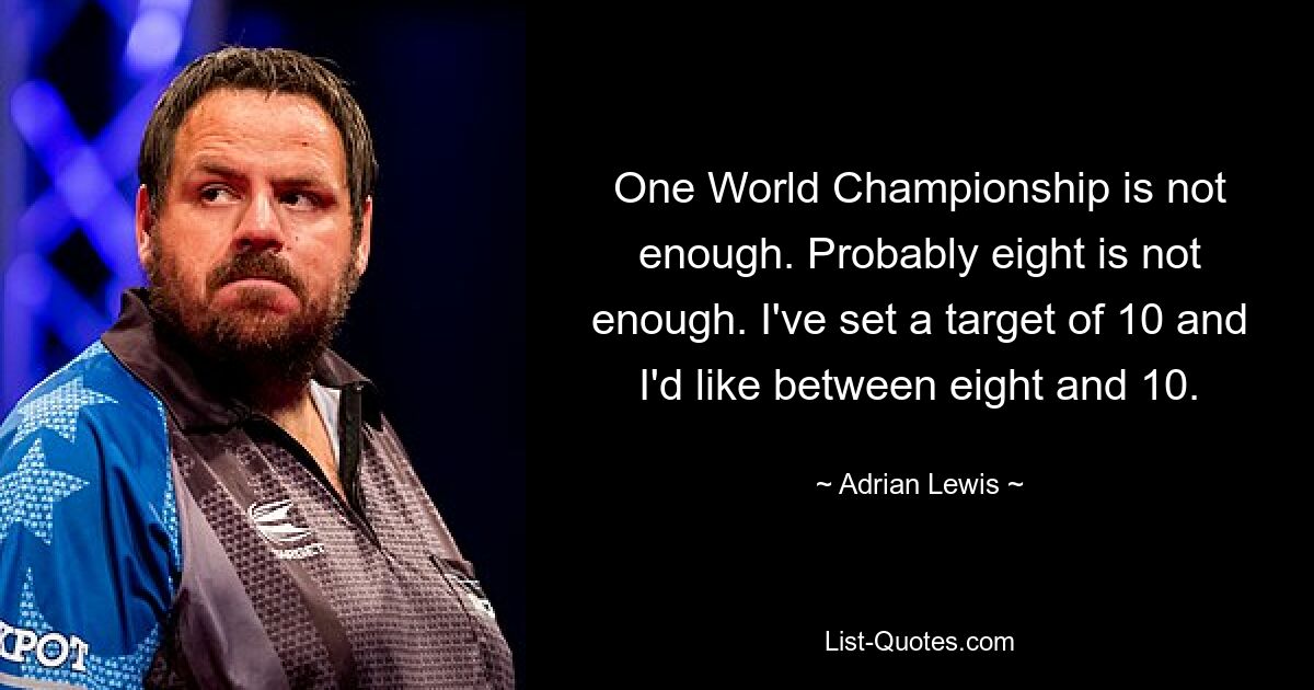 One World Championship is not enough. Probably eight is not enough. I've set a target of 10 and I'd like between eight and 10. — © Adrian Lewis