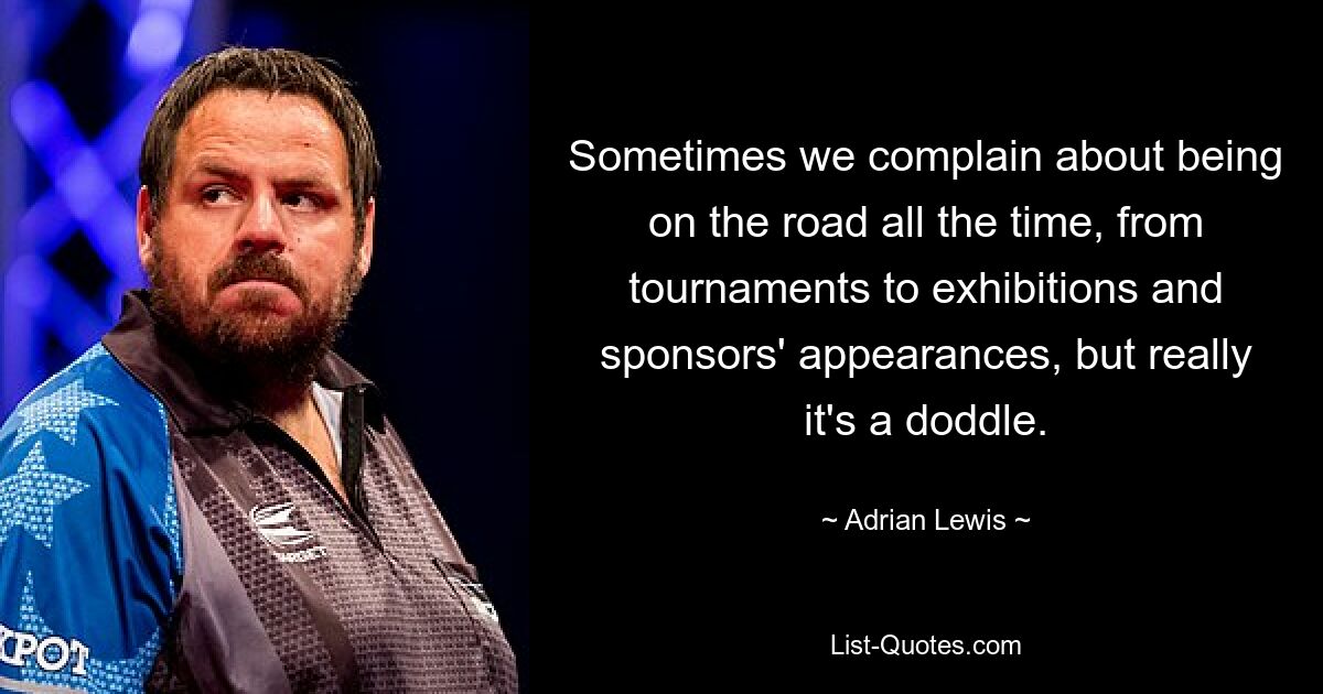 Sometimes we complain about being on the road all the time, from tournaments to exhibitions and sponsors' appearances, but really it's a doddle. — © Adrian Lewis