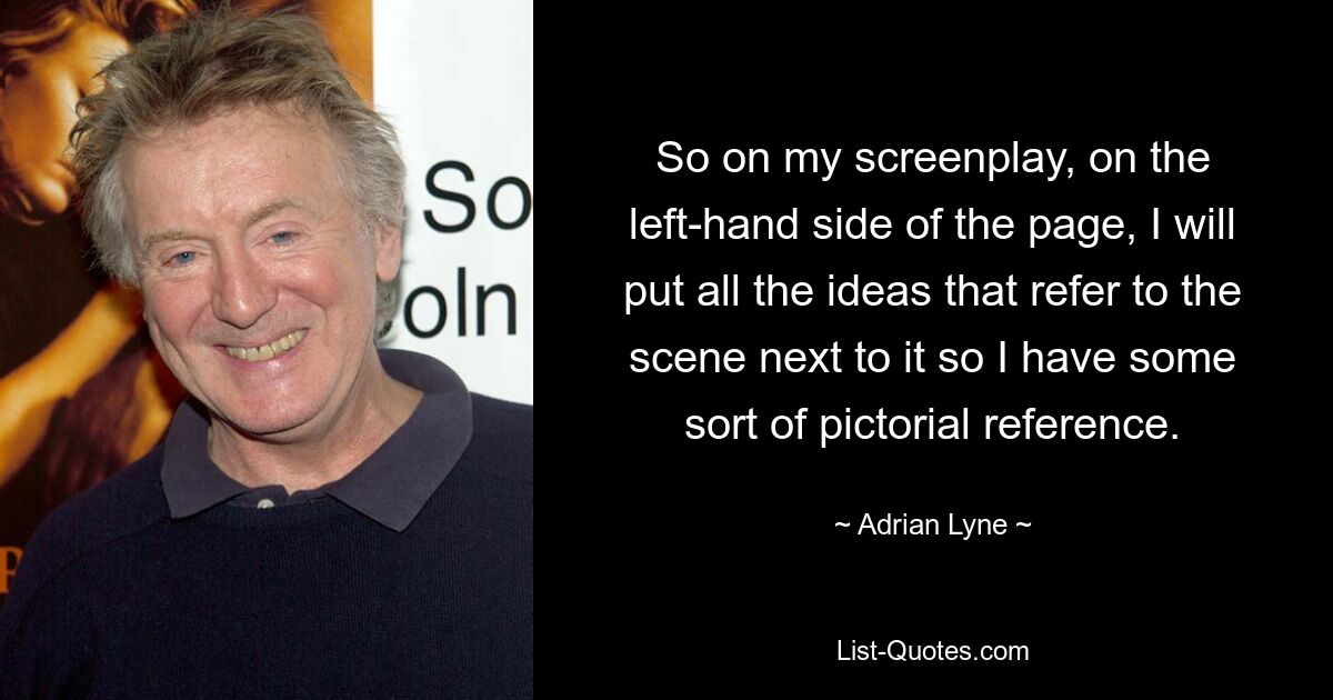 So on my screenplay, on the left-hand side of the page, I will put all the ideas that refer to the scene next to it so I have some sort of pictorial reference. — © Adrian Lyne