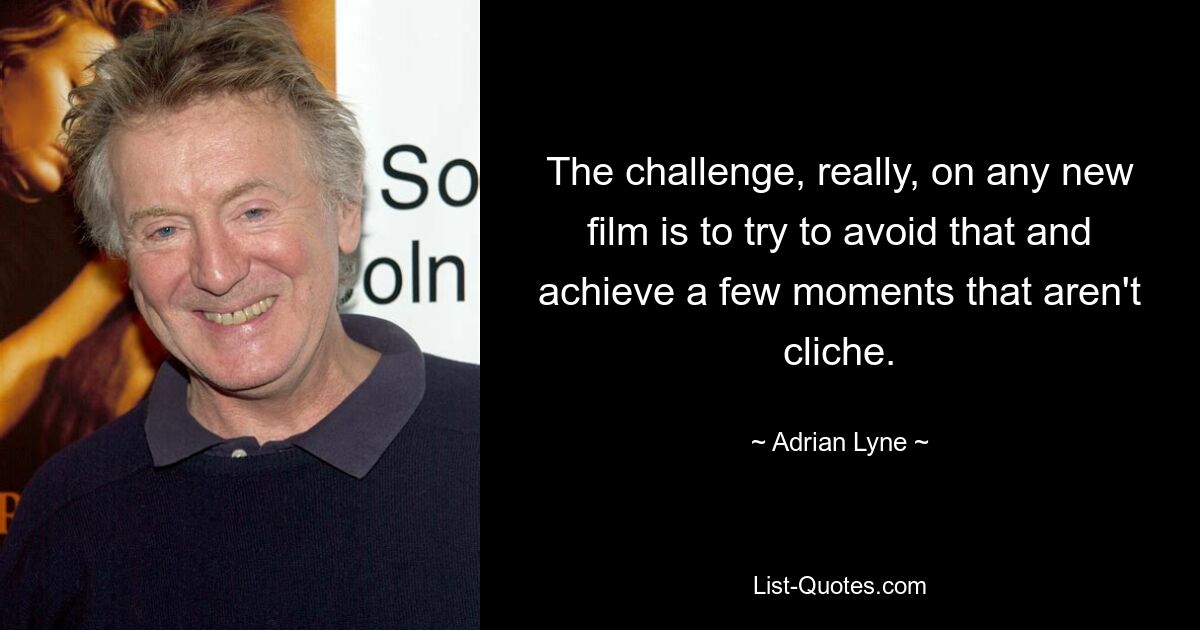 The challenge, really, on any new film is to try to avoid that and achieve a few moments that aren't cliche. — © Adrian Lyne