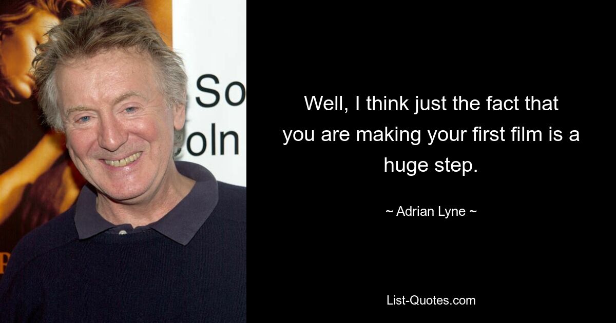 Well, I think just the fact that you are making your first film is a huge step. — © Adrian Lyne