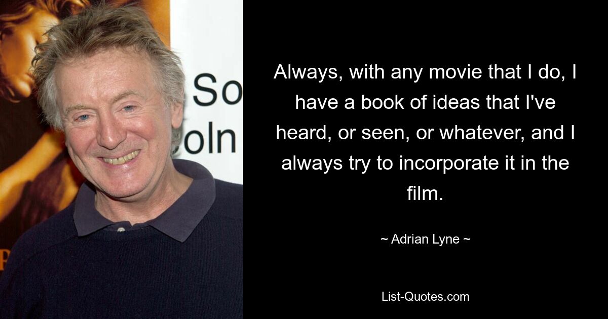 Always, with any movie that I do, I have a book of ideas that I've heard, or seen, or whatever, and I always try to incorporate it in the film. — © Adrian Lyne