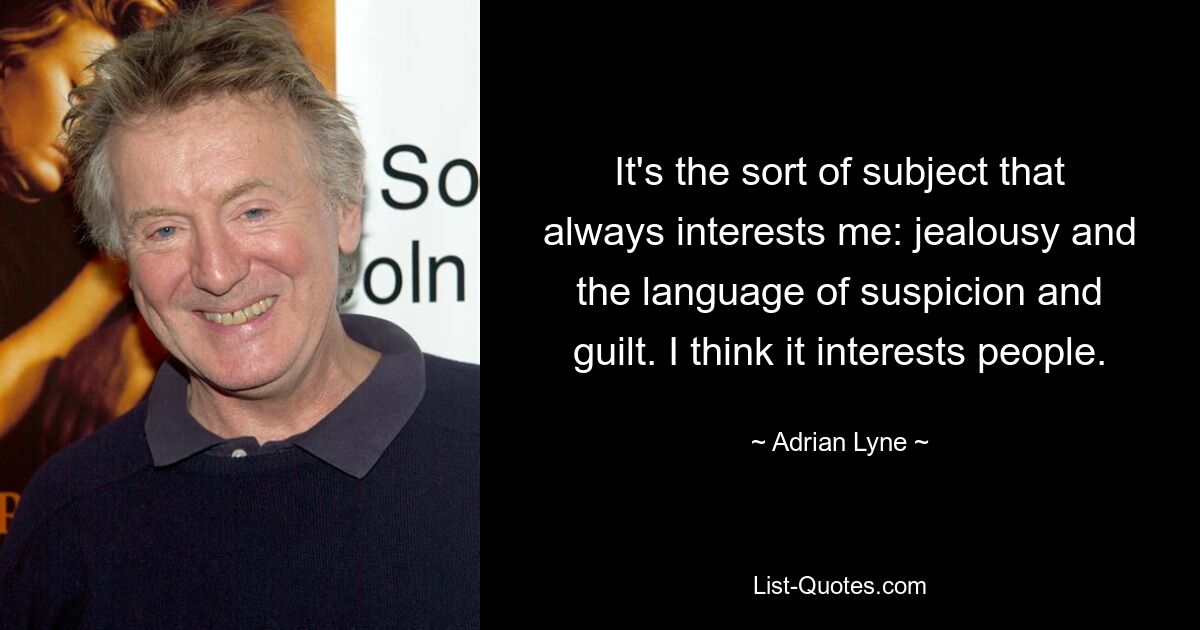 It's the sort of subject that always interests me: jealousy and the language of suspicion and guilt. I think it interests people. — © Adrian Lyne