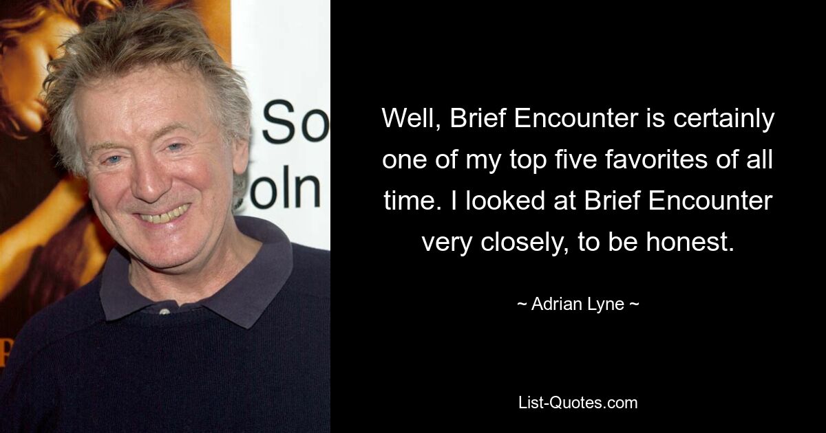 Well, Brief Encounter is certainly one of my top five favorites of all time. I looked at Brief Encounter very closely, to be honest. — © Adrian Lyne