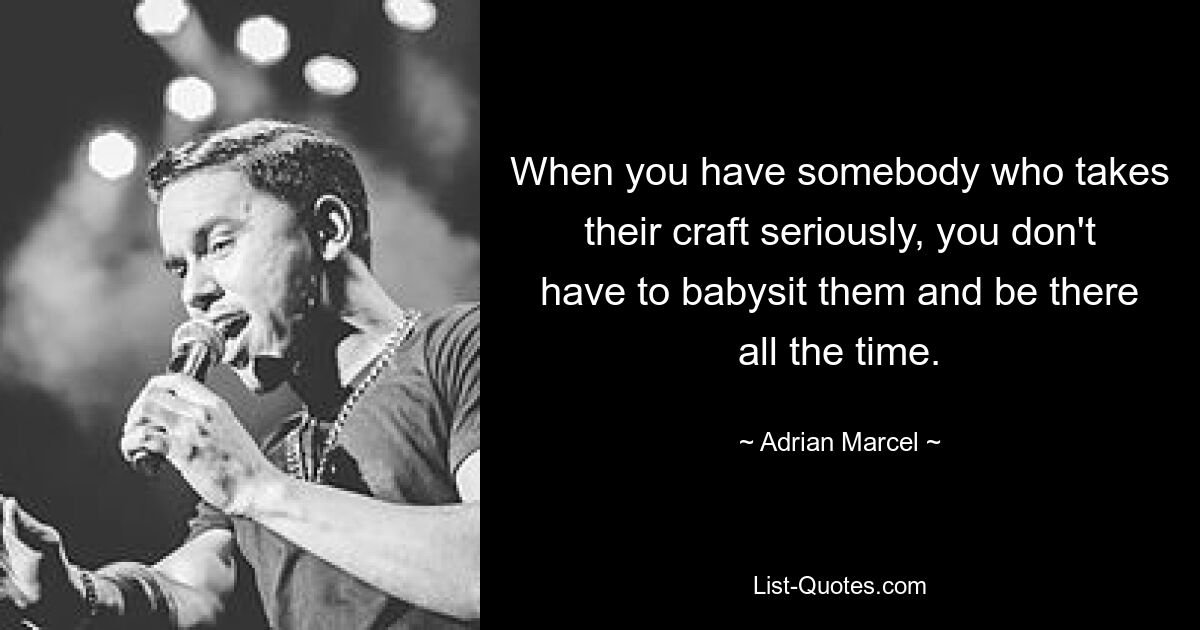 When you have somebody who takes their craft seriously, you don't have to babysit them and be there all the time. — © Adrian Marcel