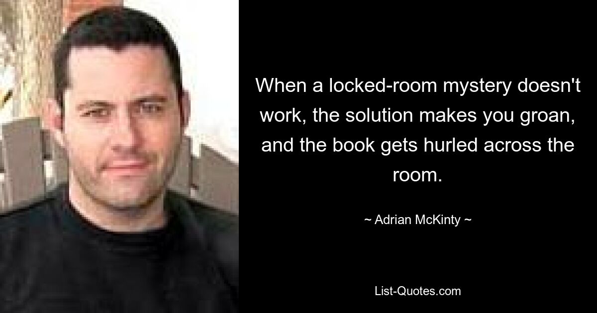 When a locked-room mystery doesn't work, the solution makes you groan, and the book gets hurled across the room. — © Adrian McKinty