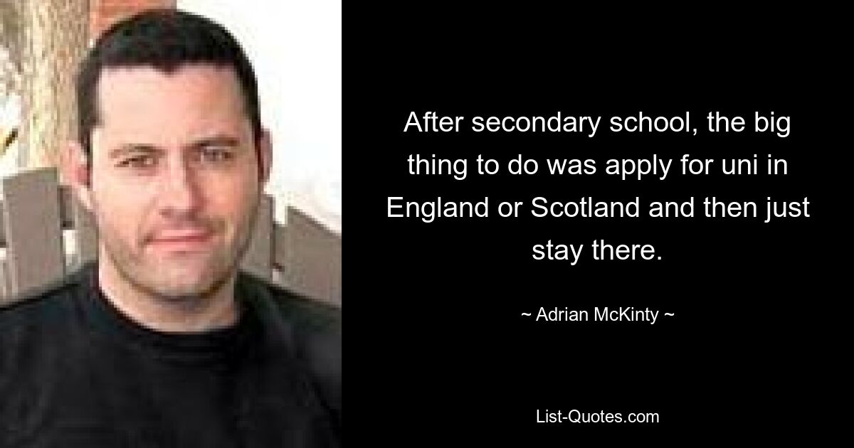 After secondary school, the big thing to do was apply for uni in England or Scotland and then just stay there. — © Adrian McKinty