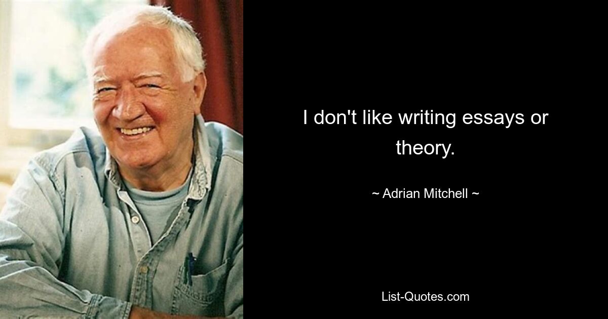 I don't like writing essays or theory. — © Adrian Mitchell