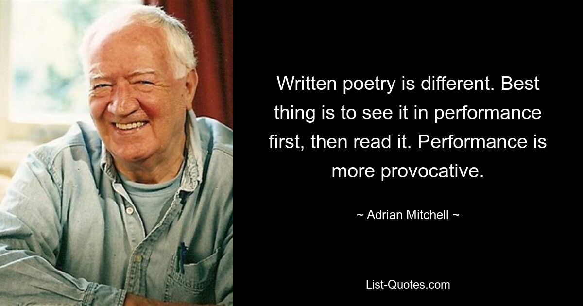 Written poetry is different. Best thing is to see it in performance first, then read it. Performance is more provocative. — © Adrian Mitchell