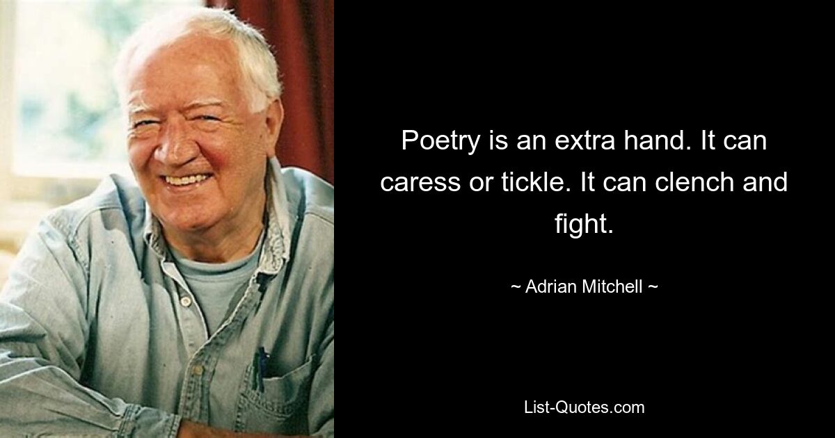 Poetry is an extra hand. It can caress or tickle. It can clench and fight. — © Adrian Mitchell