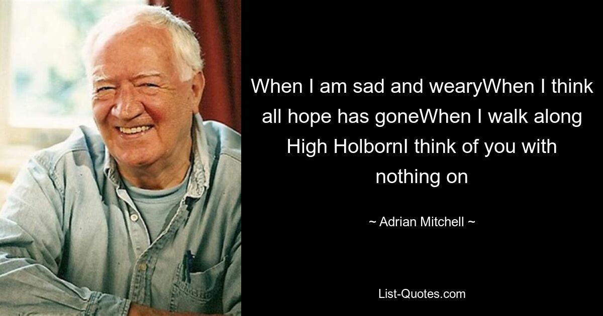 When I am sad and wearyWhen I think all hope has goneWhen I walk along High HolbornI think of you with nothing on — © Adrian Mitchell