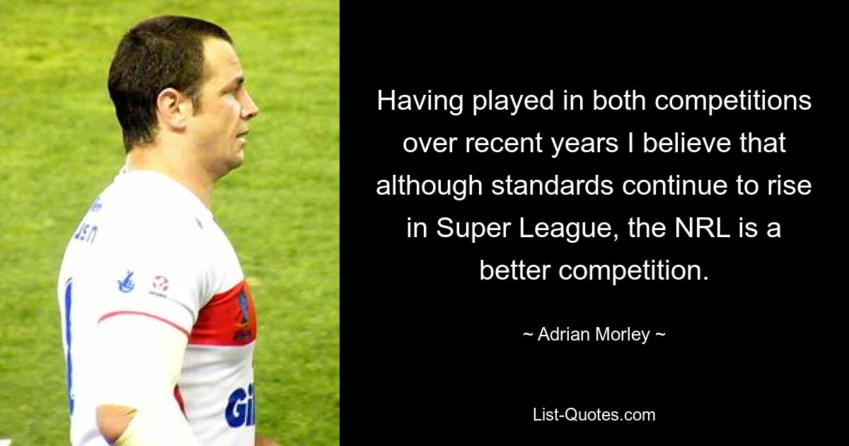 Having played in both competitions over recent years I believe that although standards continue to rise in Super League, the NRL is a better competition. — © Adrian Morley