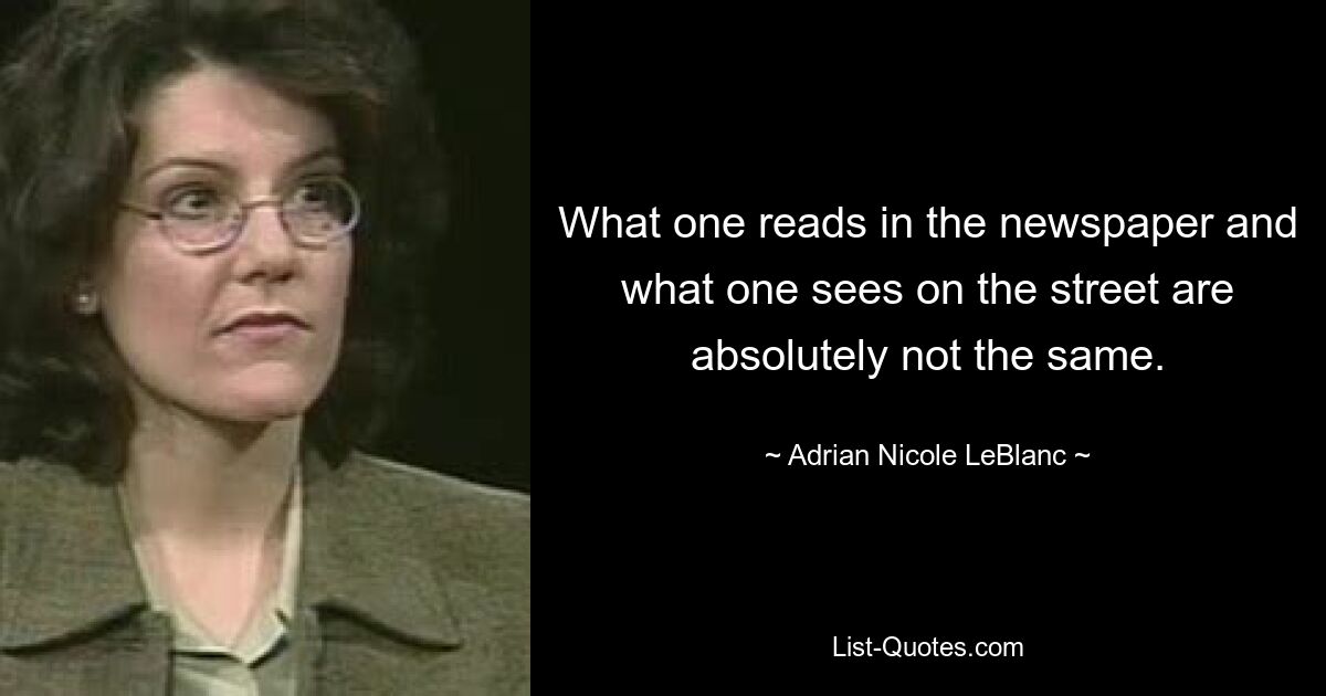 What one reads in the newspaper and what one sees on the street are absolutely not the same. — © Adrian Nicole LeBlanc