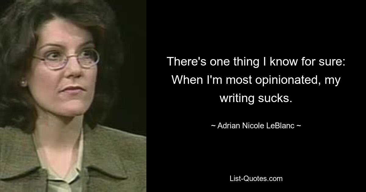 There's one thing I know for sure: When I'm most opinionated, my writing sucks. — © Adrian Nicole LeBlanc