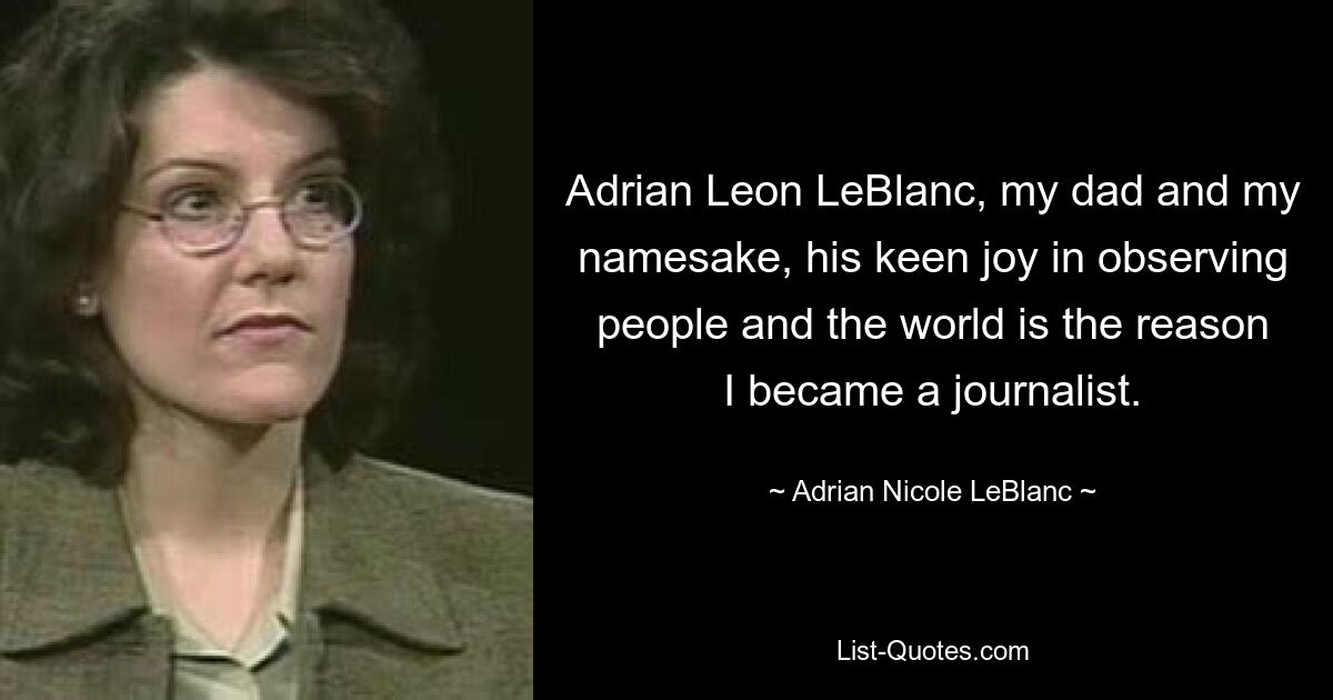 Adrian Leon LeBlanc, my dad and my namesake, his keen joy in observing people and the world is the reason I became a journalist. — © Adrian Nicole LeBlanc