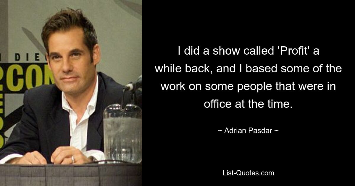 I did a show called 'Profit' a while back, and I based some of the work on some people that were in office at the time. — © Adrian Pasdar