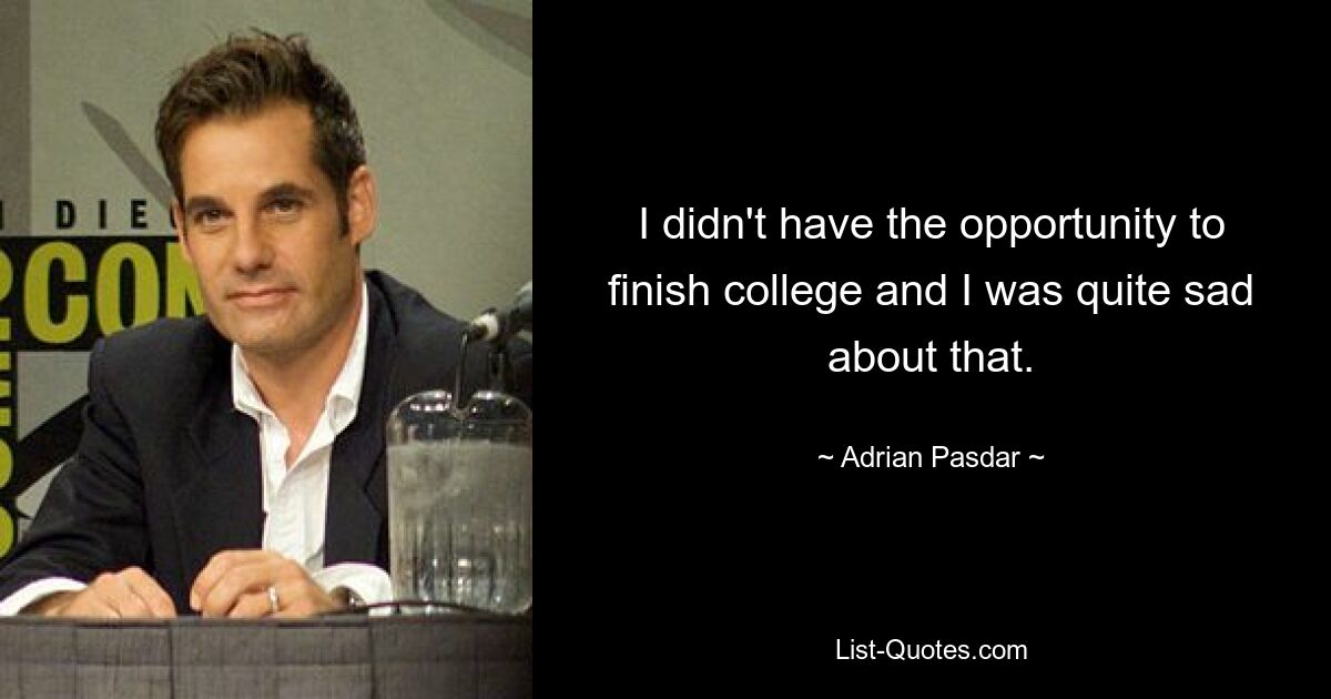 I didn't have the opportunity to finish college and I was quite sad about that. — © Adrian Pasdar