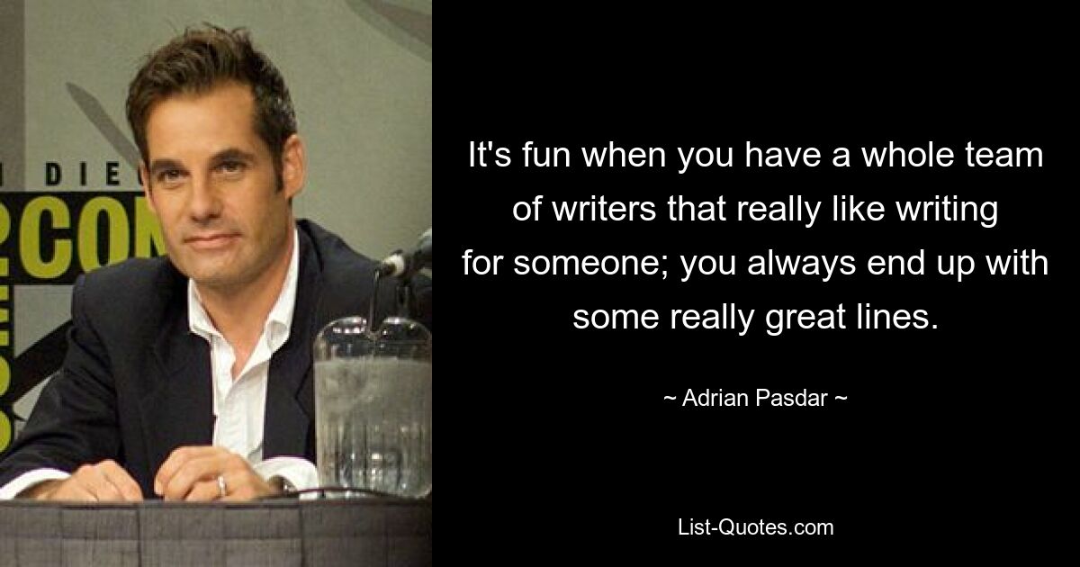 It's fun when you have a whole team of writers that really like writing for someone; you always end up with some really great lines. — © Adrian Pasdar