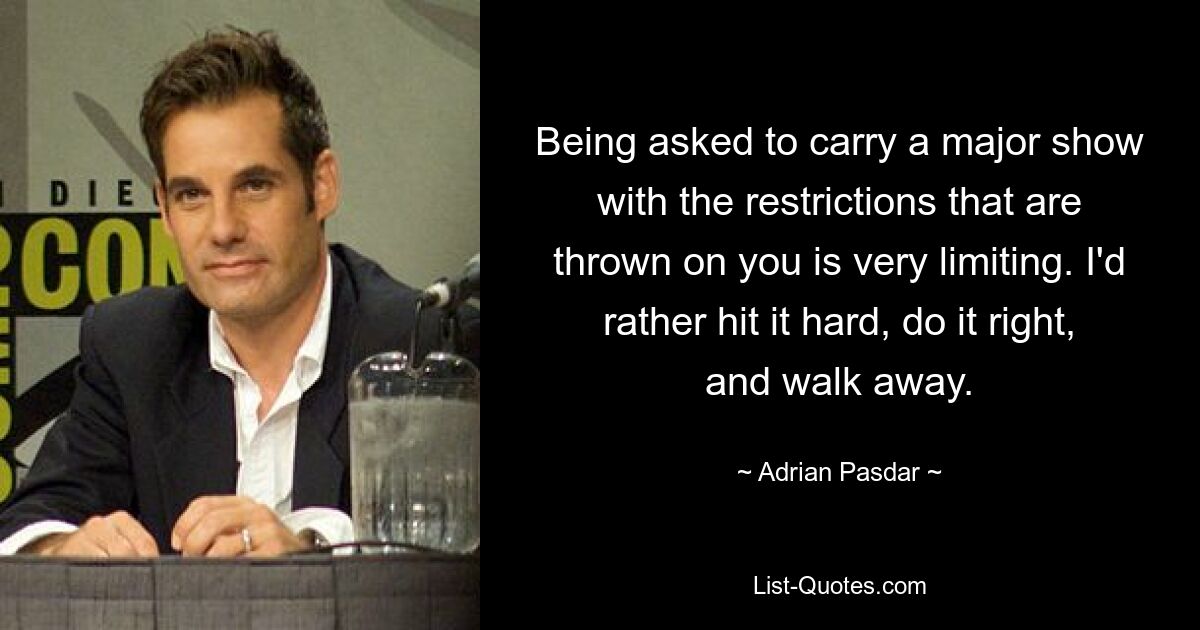 Being asked to carry a major show with the restrictions that are thrown on you is very limiting. I'd rather hit it hard, do it right, and walk away. — © Adrian Pasdar