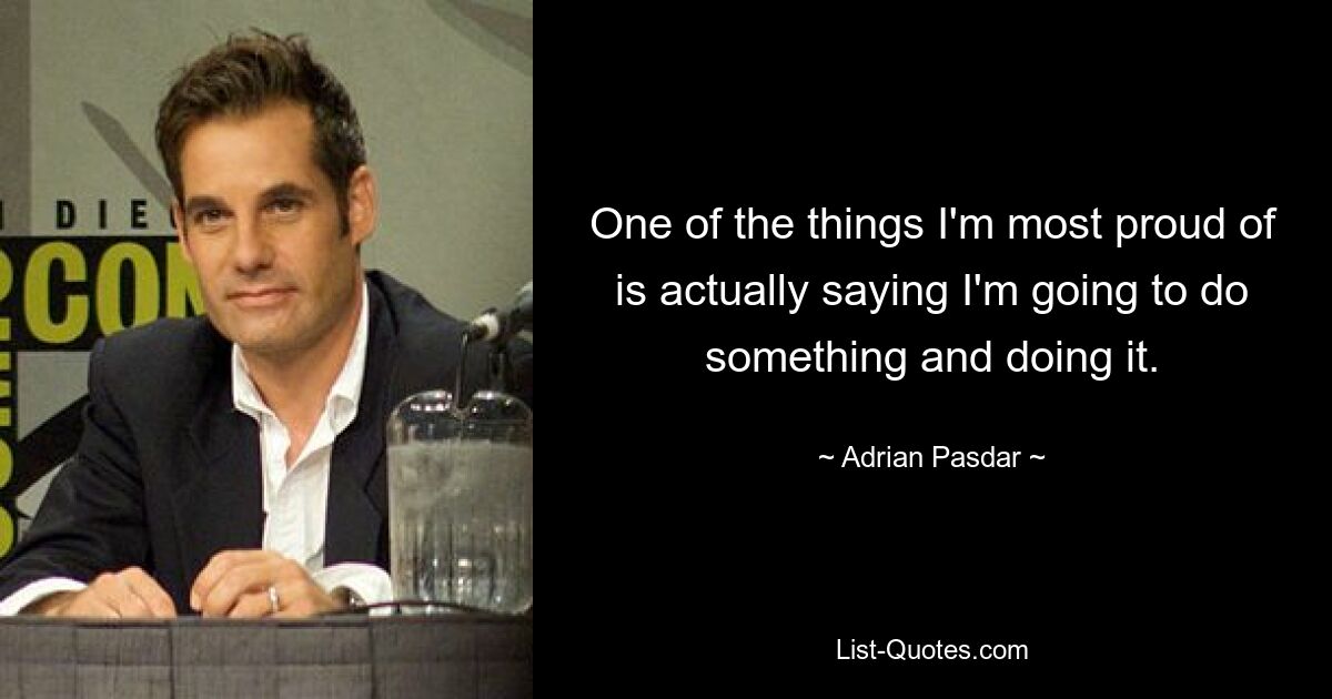 One of the things I'm most proud of is actually saying I'm going to do something and doing it. — © Adrian Pasdar