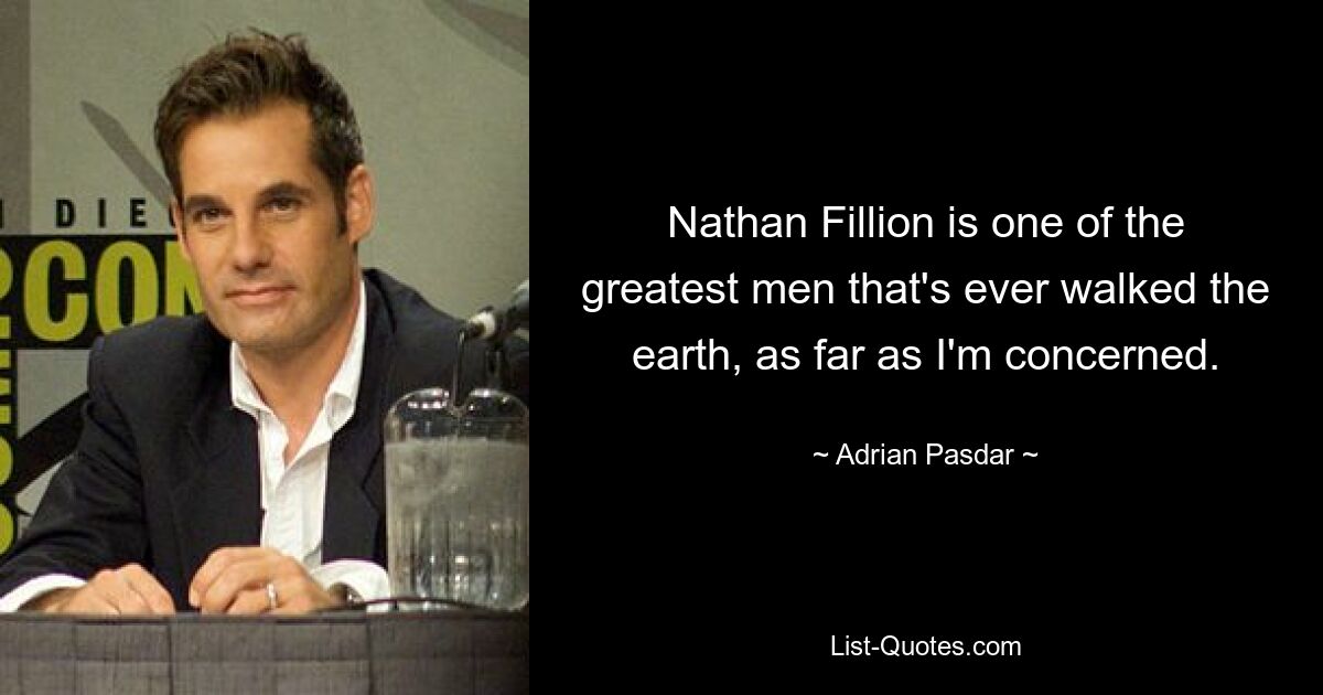 Nathan Fillion is one of the greatest men that's ever walked the earth, as far as I'm concerned. — © Adrian Pasdar